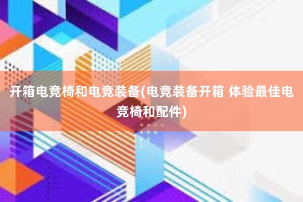 开箱电竞椅和电竞装备(电竞装备开箱 体验最佳电竞椅和配件)