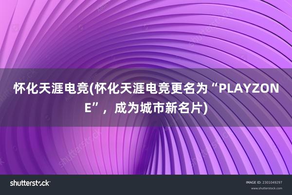 怀化天涯电竞(怀化天涯电竞更名为“PLAYZONE”，成为城市新名片)