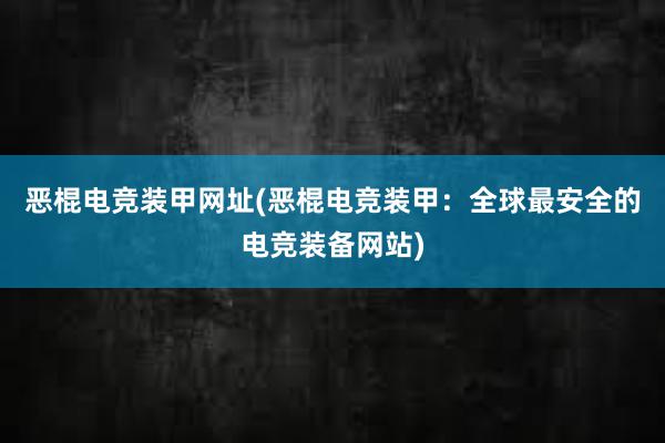 恶棍电竞装甲网址(恶棍电竞装甲：全球最安全的电竞装备网站)