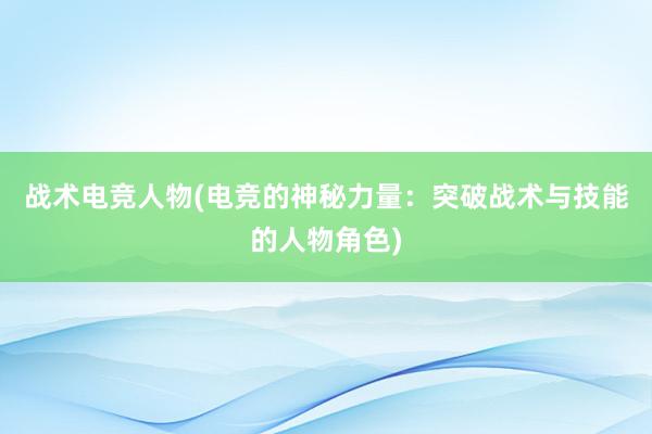 战术电竞人物(电竞的神秘力量：突破战术与技能的人物角色)