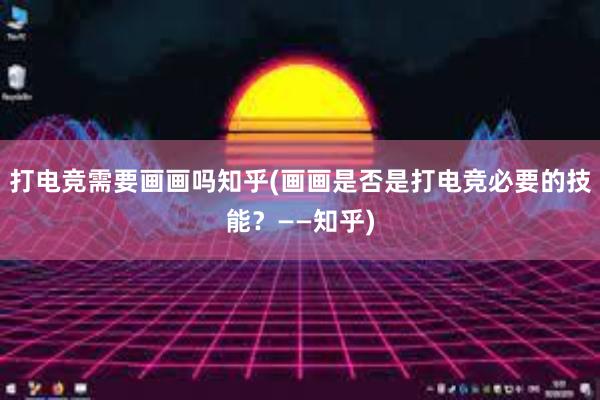 打电竞需要画画吗知乎(画画是否是打电竞必要的技能？——知乎)