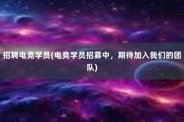 招聘电竞学员(电竞学员招募中，期待加入我们的团队)