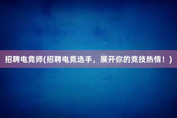 招聘电竞师(招聘电竞选手，展开你的竞技热情！)