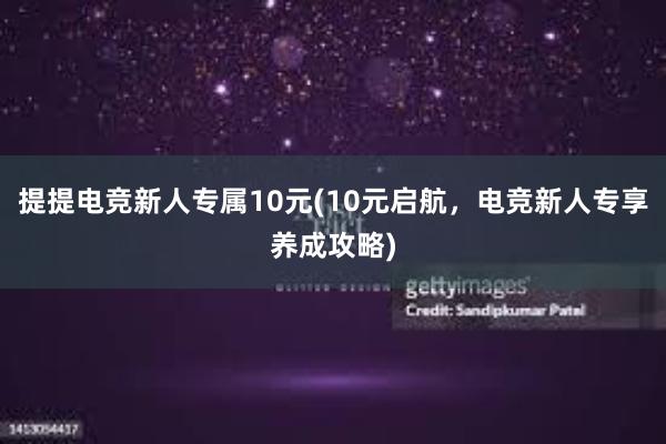 提提电竞新人专属10元(10元启航，电竞新人专享养成攻略)