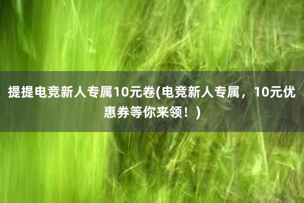 提提电竞新人专属10元卷(电竞新人专属，10元优惠券等你来领！)