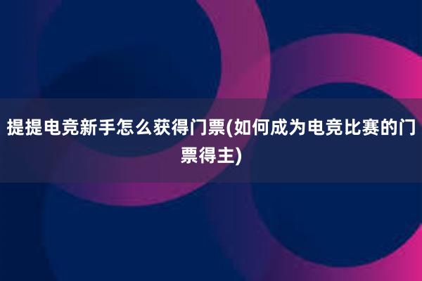 提提电竞新手怎么获得门票(如何成为电竞比赛的门票得主)