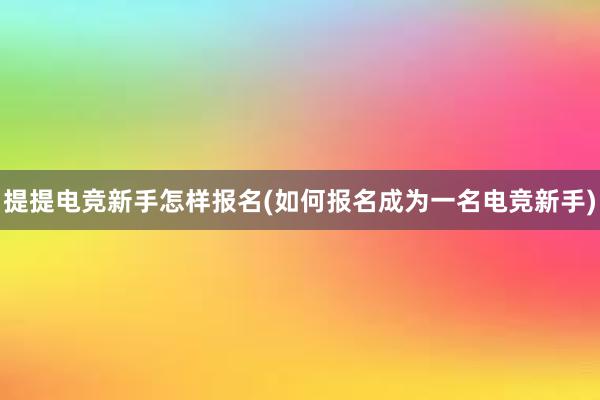 提提电竞新手怎样报名(如何报名成为一名电竞新手)