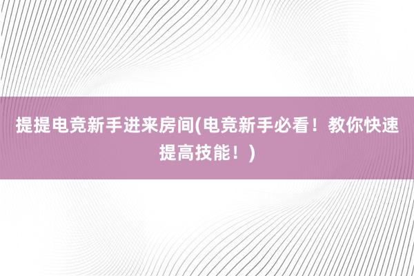 提提电竞新手进来房间(电竞新手必看！教你快速提高技能！)