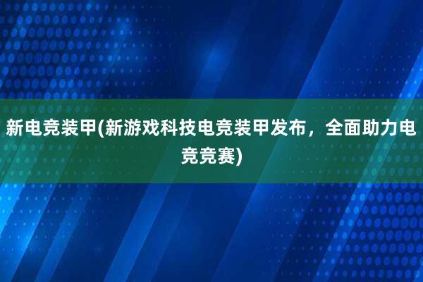 新电竞装甲(新游戏科技电竞装甲发布，全面助力电竞竞赛)