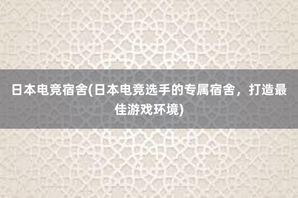 日本电竞宿舍(日本电竞选手的专属宿舍，打造最佳游戏环境)