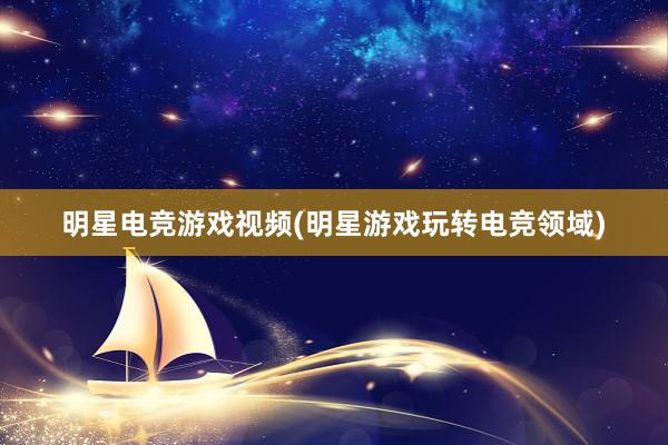 明星电竞游戏视频(明星游戏玩转电竞领域)