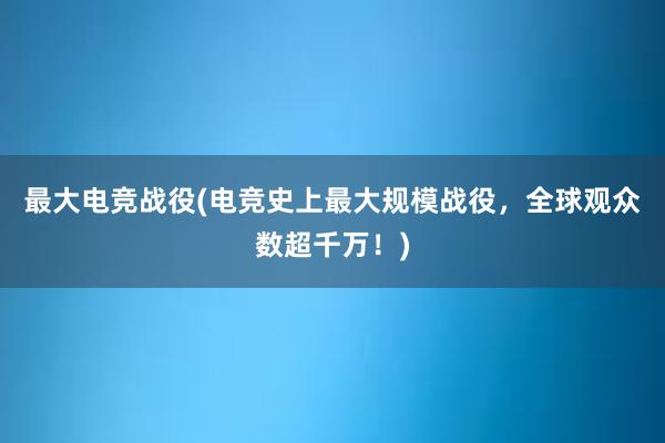 最大电竞战役(电竞史上最大规模战役，全球观众数超千万！)