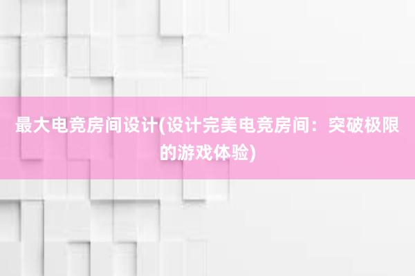 最大电竞房间设计(设计完美电竞房间：突破极限的游戏体验)