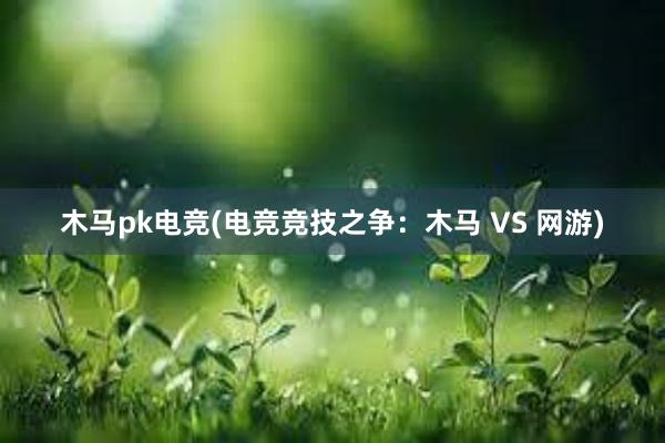 木马pk电竞(电竞竞技之争：木马 VS 网游)