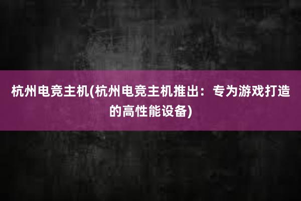 杭州电竞主机(杭州电竞主机推出：专为游戏打造的高性能设备)