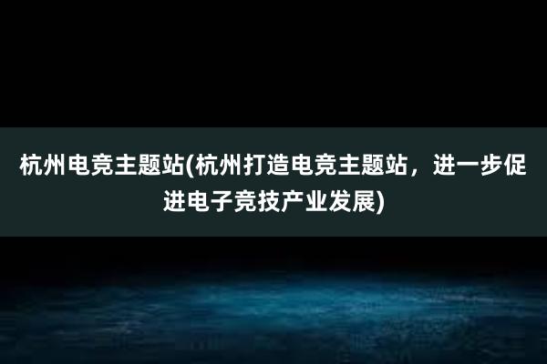 杭州电竞主题站(杭州打造电竞主题站，进一步促进电子竞技产业发展)