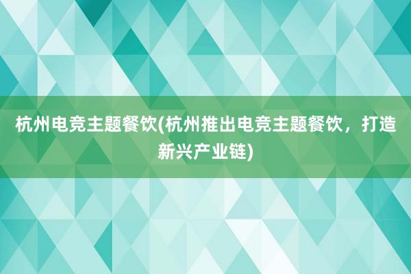 杭州电竞主题餐饮(杭州推出电竞主题餐饮，打造新兴产业链)