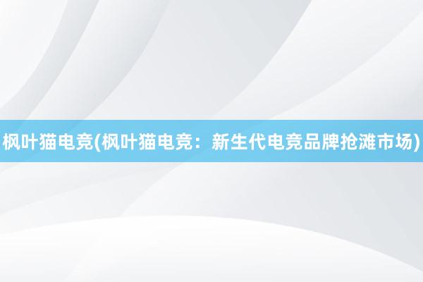 枫叶猫电竞(枫叶猫电竞：新生代电竞品牌抢滩市场)