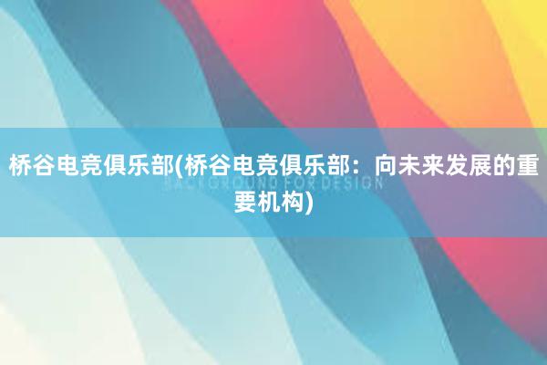 桥谷电竞俱乐部(桥谷电竞俱乐部：向未来发展的重要机构)