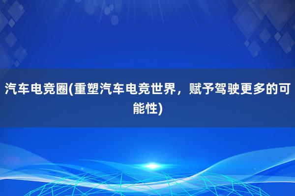 汽车电竞圈(重塑汽车电竞世界，赋予驾驶更多的可能性)