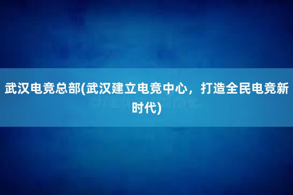 武汉电竞总部(武汉建立电竞中心，打造全民电竞新时代)