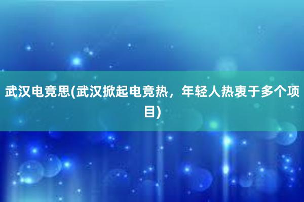 武汉电竞思(武汉掀起电竞热，年轻人热衷于多个项目)