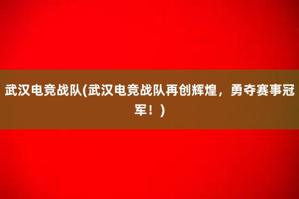 武汉电竞战队(武汉电竞战队再创辉煌，勇夺赛事冠军！)