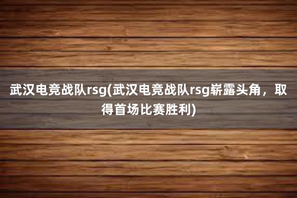 武汉电竞战队rsg(武汉电竞战队rsg崭露头角，取得首场比赛胜利)