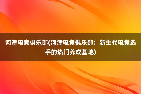 河津电竞俱乐部(河津电竞俱乐部：新生代电竞选手的热门养成基地)