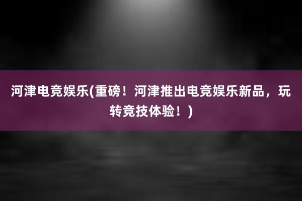 河津电竞娱乐(重磅！河津推出电竞娱乐新品，玩转竞技体验！)