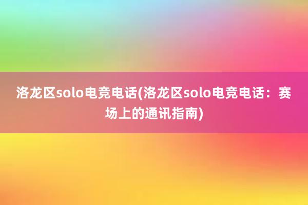 洛龙区solo电竞电话(洛龙区solo电竞电话：赛场上的通讯指南)