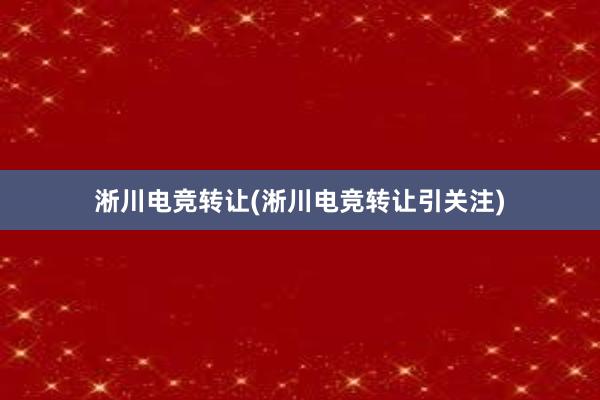 淅川电竞转让(淅川电竞转让引关注)