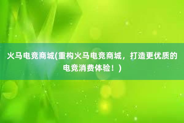 火马电竞商城(重构火马电竞商城，打造更优质的电竞消费体验！)