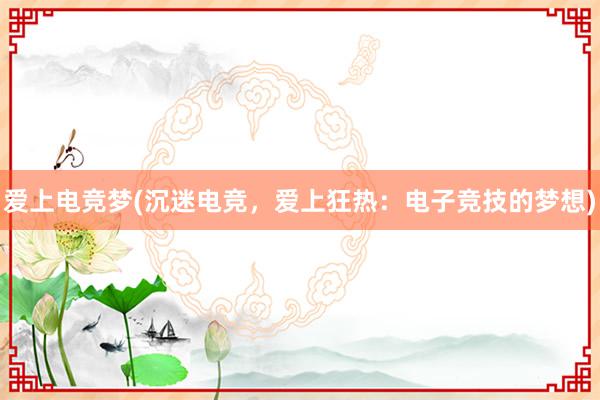 爱上电竞梦(沉迷电竞，爱上狂热：电子竞技的梦想)