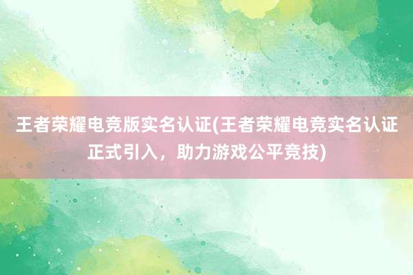 王者荣耀电竞版实名认证(王者荣耀电竞实名认证正式引入，助力游戏公平竞技)