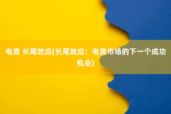 电竞 长尾效应(长尾效应：电竞市场的下一个成功机会)