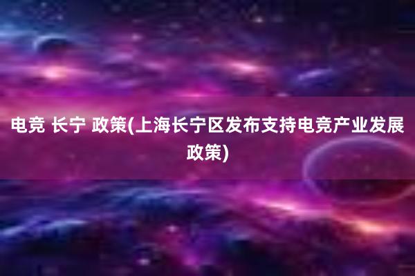 电竞 长宁 政策(上海长宁区发布支持电竞产业发展政策)