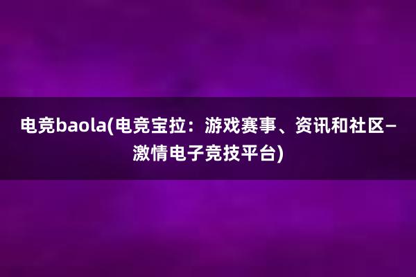 电竞baola(电竞宝拉：游戏赛事、资讯和社区—激情电子竞技平台)