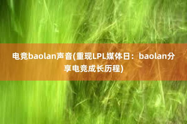 电竞baolan声音(重现LPL媒体日：baolan分享电竞成长历程)