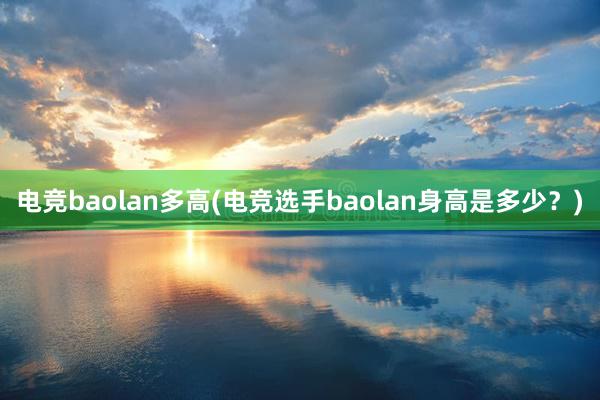 电竞baolan多高(电竞选手baolan身高是多少？)