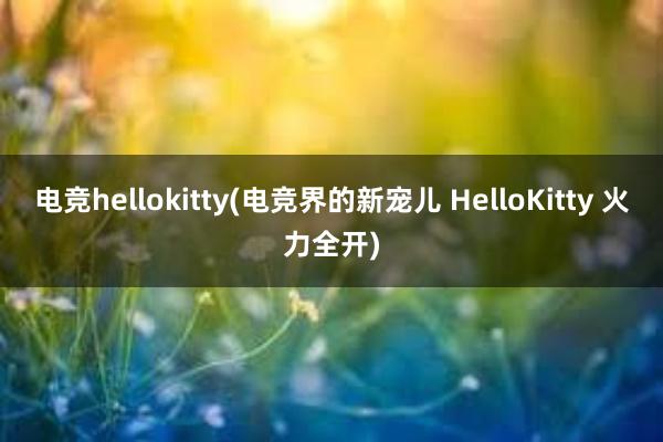 电竞hellokitty(电竞界的新宠儿 HelloKitty 火力全开)