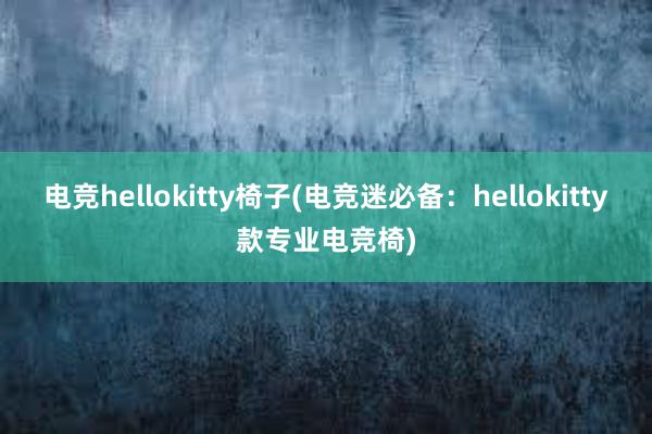 电竞hellokitty椅子(电竞迷必备：hellokitty款专业电竞椅)