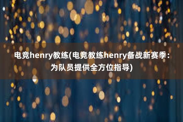 电竞henry教练(电竞教练henry备战新赛季：为队员提供全方位指导)