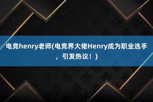 电竞henry老师(电竞界大佬Henry成为职业选手，引发热议！)