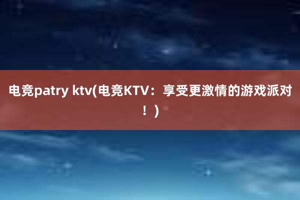 电竞patry ktv(电竞KTV：享受更激情的游戏派对！)