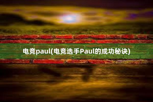 电竞paul(电竞选手Paul的成功秘诀)