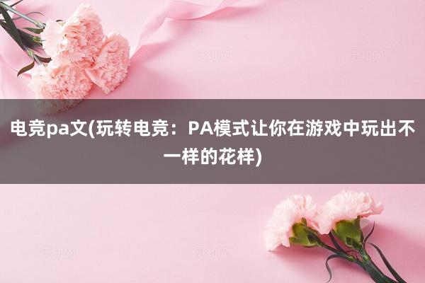 电竞pa文(玩转电竞：PA模式让你在游戏中玩出不一样的花样)