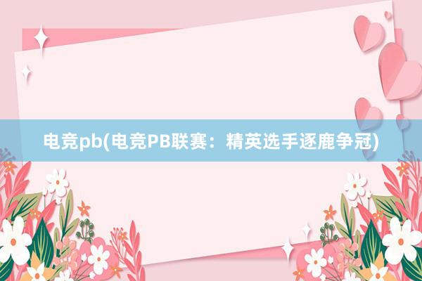 电竞pb(电竞PB联赛：精英选手逐鹿争冠)