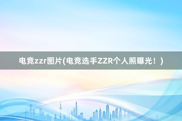 电竞zzr图片(电竞选手ZZR个人照曝光！)