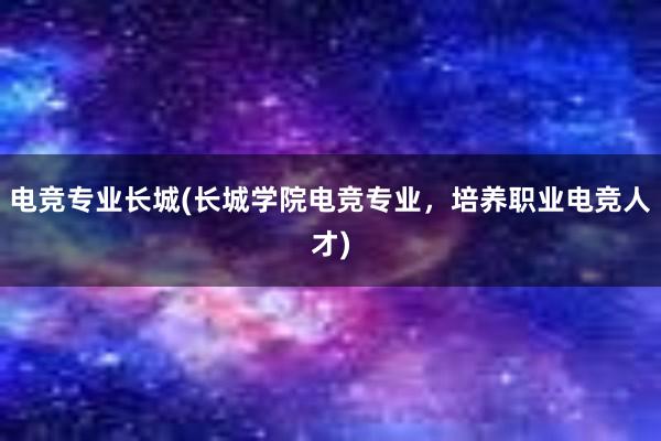 电竞专业长城(长城学院电竞专业，培养职业电竞人才)